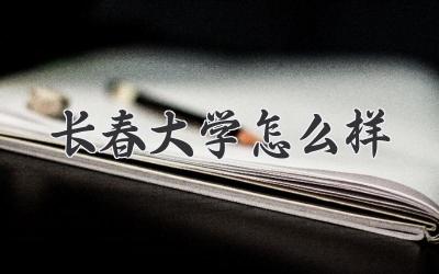 长春大学怎么样