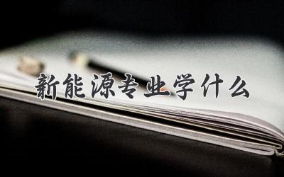新能源专业学什么