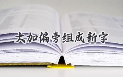 大加偏旁组成新字