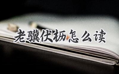 老骥伏枥怎么读