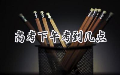 高考下午考到几点