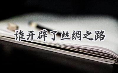 谁开辟了丝绸之路