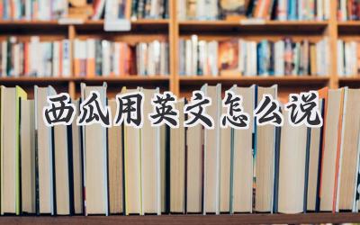 西瓜用英文怎么说